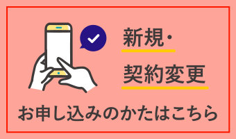 新規・契約変更 お申し込みの方はこちら